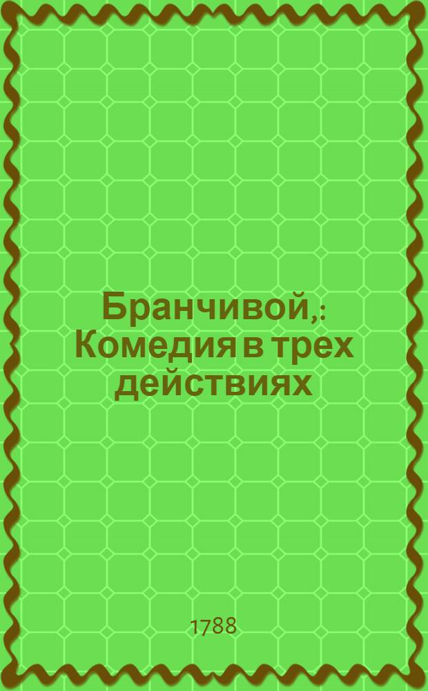Бранчивой, : Комедия в трех действиях