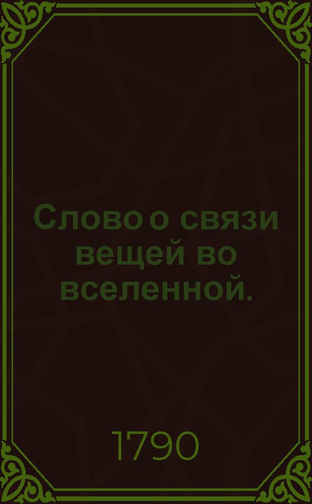 Слово о связи вещей во вселенной. : На высокоторжественный и всерадостный день восшествия на всероссийский престол ея величества, благочестивейшия государыни, императрицы Екатерины Алексеевны, самодержицы всероссийския, премудрыя законодательницы и истинныя матери Отечества