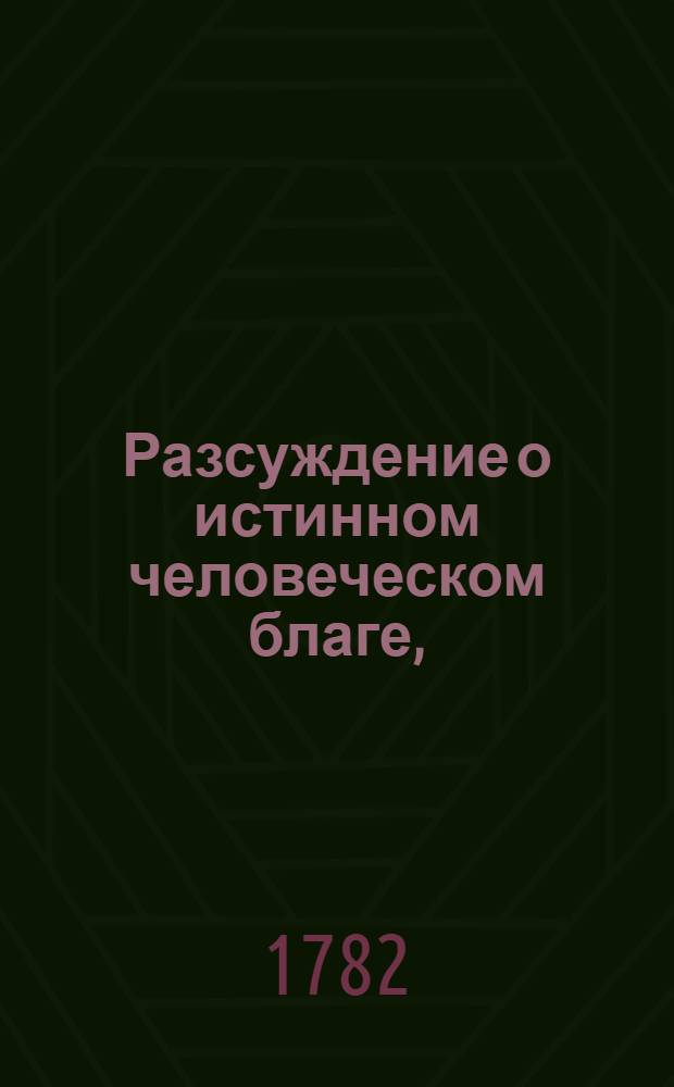 Разсуждение о истинном человеческом благе, : Выведенное и доказанное из самой человеческой природы