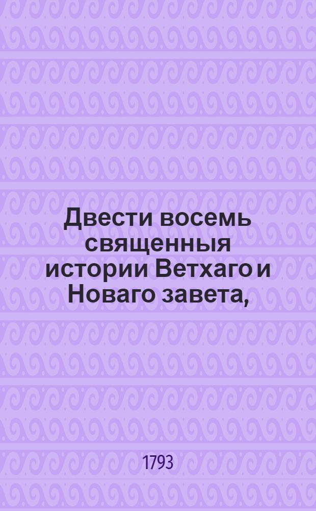 Двести восемь священныя истории Ветхаго и Новаго завета, : Выбранныя из священнаго писания и изряднейшими нравоучениями снабденныя, : В двух томах состоящия