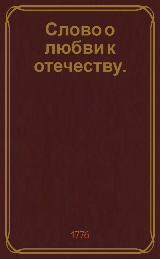 Слово о любви к отечеству. : В высокоторжественный день коронования ея императорскаго величества, всемилостивейшия государыни Екатерины Алексеевны, самодержицы всероссийския. : В Большом Успенском соборе сентября 22 дня, 1776 года