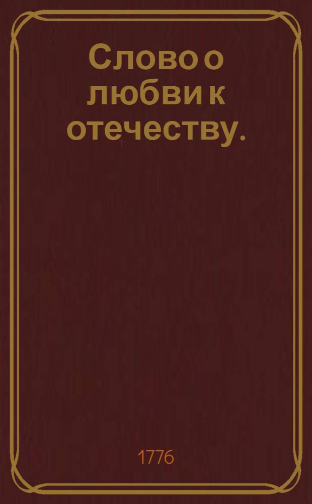 Слово о любви к отечеству. : В высокоторжественный день коронования ея императорскаго величества, всемилостивейшия государыни Екатерины Алексеевны, самодержицы всероссийския. : В Большом Успенском соборе сентября 22 дня, 1776 года