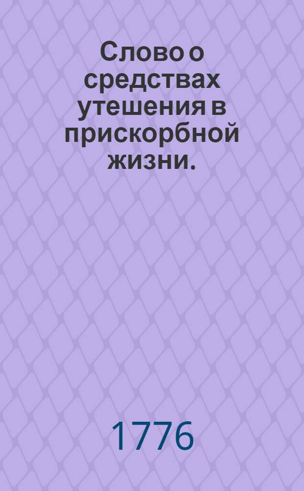 Слово о средствах утешения в прискорбной жизни. : В День всех скорбящих радости, июля 15 дня празднуемый, в Ставропигиальном Заиконоспасском училищном монастыре