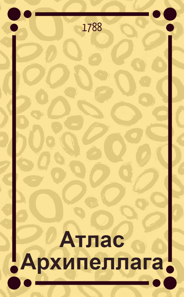 Атлас Архипеллага : Содержащий в себе карты: одну генеральную, шесть частных, пятдесят одну разных заливов, гаваней, проливов и других мест выгодных для лежания на якоре; : С привосокуплением трех карт Сирских берегов