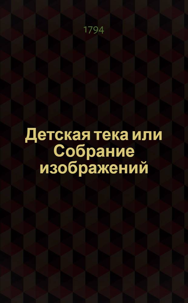 Детская тека или Собрание изображений : С краткими описаниями древняго и новаго света народов, их нравов, одежд и прочаго. Также собрание изображений, с описаниями четвероногих, птиц, земноводных, рыб, насекомых, червей, прозябений и прочаго. Отд-ние 1