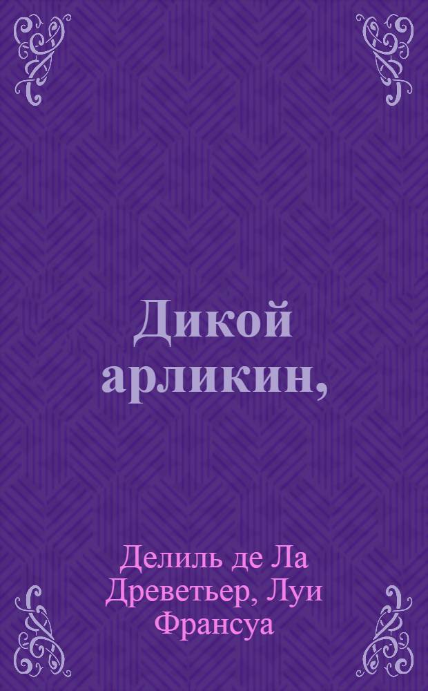 Дикой арликин, : Комедия в трех действиях