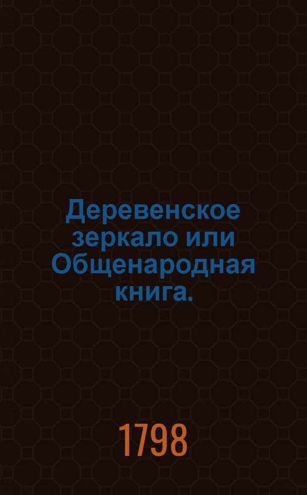 Деревенское зеркало или Общенародная книга. : Сочинена не только чтоб ее читать, но чтоб по ней и исполнять