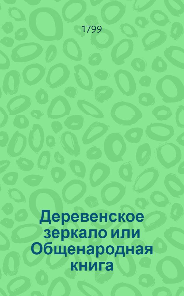 Деревенское зеркало или Общенародная книга : Сочинена не только чтоб ее читать, но чтоб по ней и исполнять. Ч.2