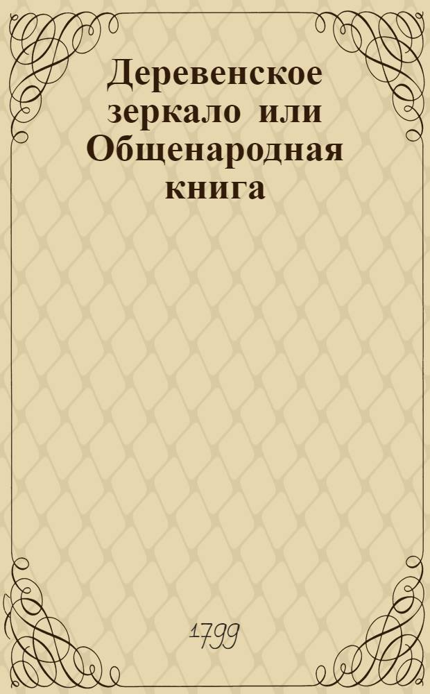 Деревенское зеркало или Общенародная книга : Сочинена не только чтоб ее читать, но чтоб по ней и исполнять. Ч.3