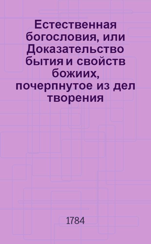 Естественная богословия, или Доказательство бытия и свойств божиих, почерпнутое из дел творения. Ч.1
