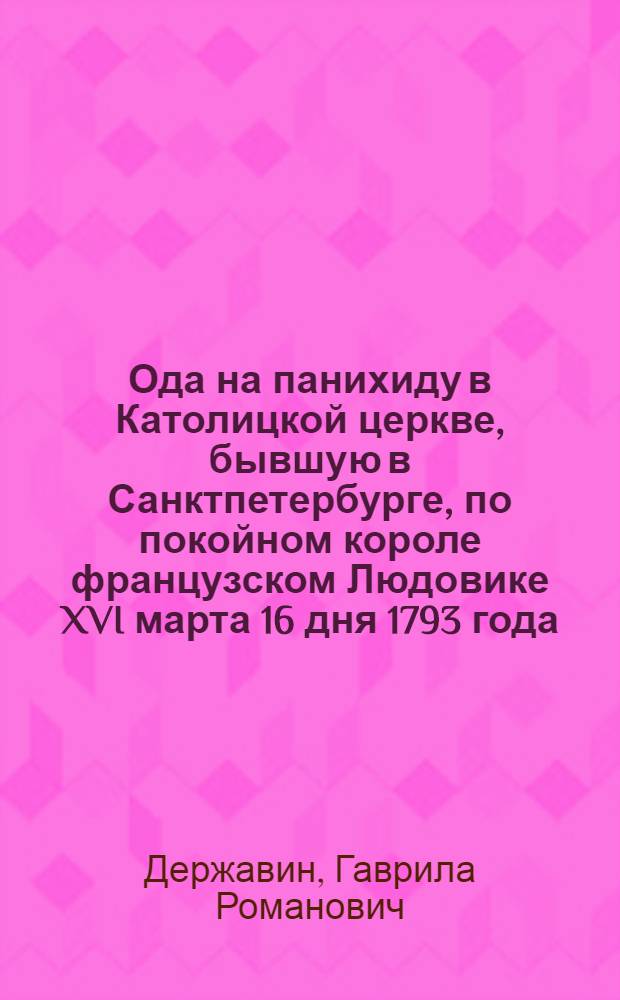 Ода на панихиду в Католицкой церкве, бывшую в Санктпетербурге, по покойном короле французском Людовике XVI марта 16 дня 1793 года