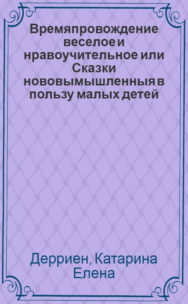 Времяпровождение веселое и нравоучительное или Сказки нововымышленныя в пользу малых детей.