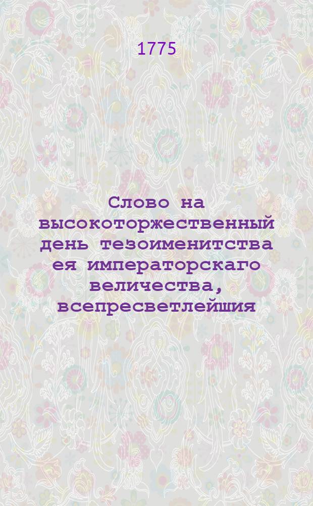 Слово на высокоторжественный день тезоименитства ея императорскаго величества, всепресветлейшия, державнейшия, великия государыни императрицы Екатерины Алексеевны самодержицы всероссийския,