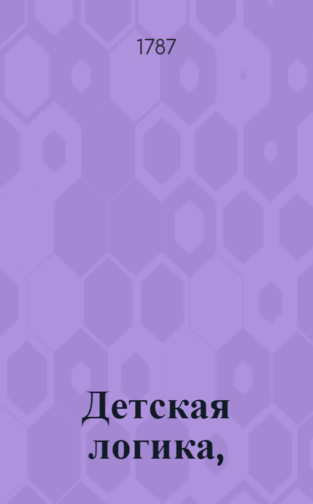 Детская логика, : Сочиненная для употребления российскаго юношества