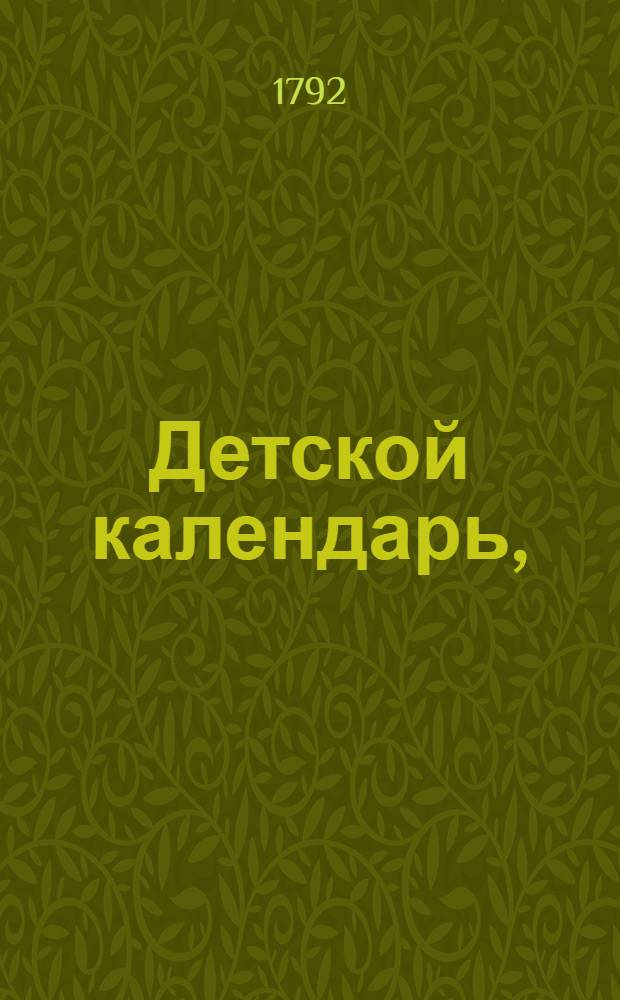 Детской календарь, : Содержащий в себе краткое повествование о великих, как древних, так и нынешних мужах, и триста восемьдесять пять мудрых нравоучительных изречений, могущих вселить молодым детям любовь к добродетели и ревность к исполнению своих обязательств, : К чему присоединено 13 гравированных приличных картин