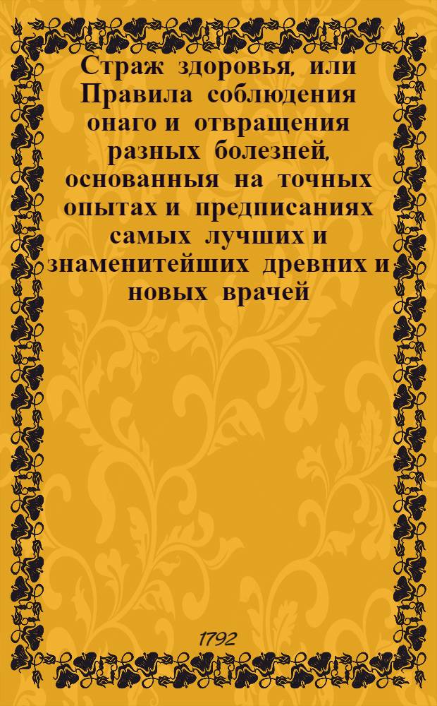 Страж здоровья, или Правила соблюдения онаго и отвращения разных болезней, основанныя на точных опытах и предписаниях самых лучших и знаменитейших древних и новых врачей