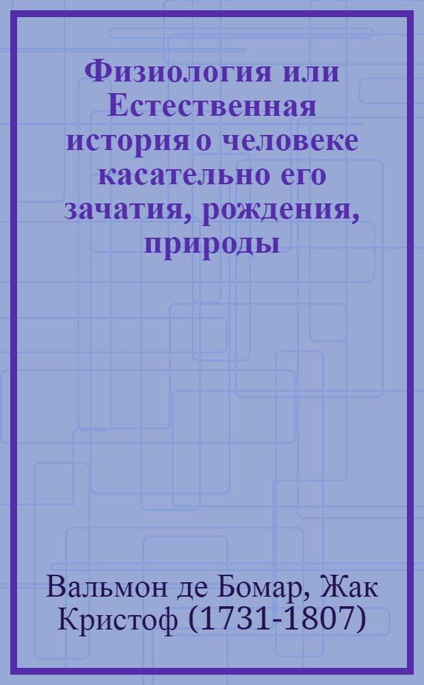Физиология или Естественная история о человеке касательно его зачатия, рождения, природы, строения тела, различных возрастов, деяний жизни, различий в человеческом роде примечаемых, болезней, старости и смерти.