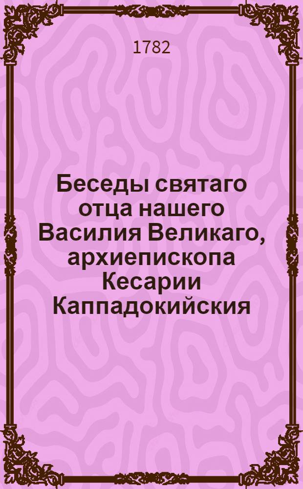 Беседы святаго отца нашего Василия Великаго, архиепископа Кесарии Каппадокийския, на шестоднев, сиречь на шесть дней творения, описанных св. пророком Моисеем.