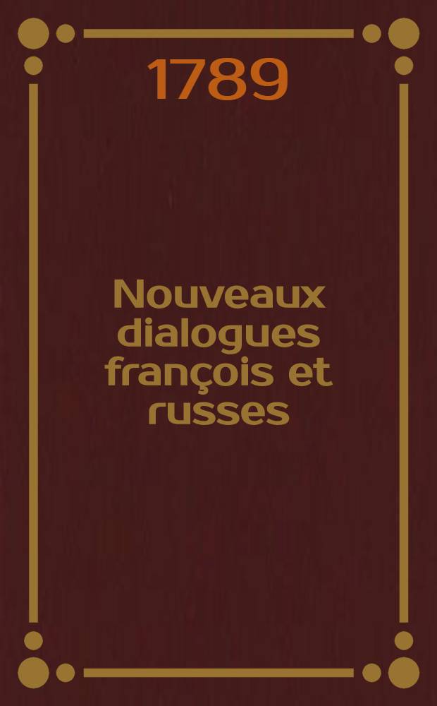 Nouveaux dialogues françois et russes = Новые разговоры французские и российские : divises en 130 leçons. à l'usage de la jeunesse, & de touts ceux qui commencent à apprendre ces langues. : Разделенные на 130 уроков для употребления юношеству и всем начинающим учиться сим языкам