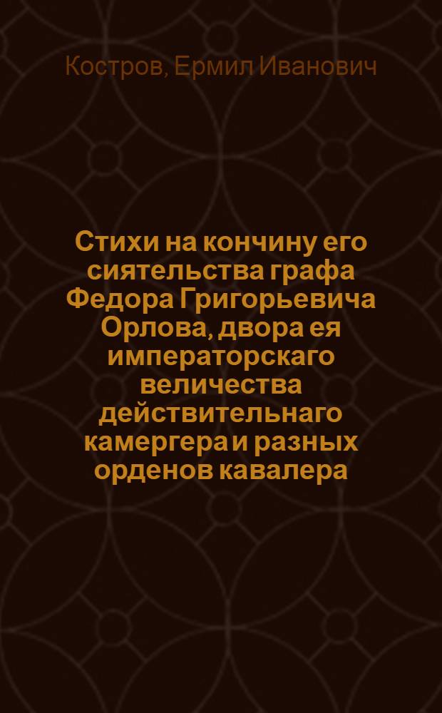 Стихи на кончину его сиятельства графа Федора Григорьевича Орлова, двора ея императорскаго величества действительнаго камергера и разных орденов кавалера : 1796 года, маия 17 дня