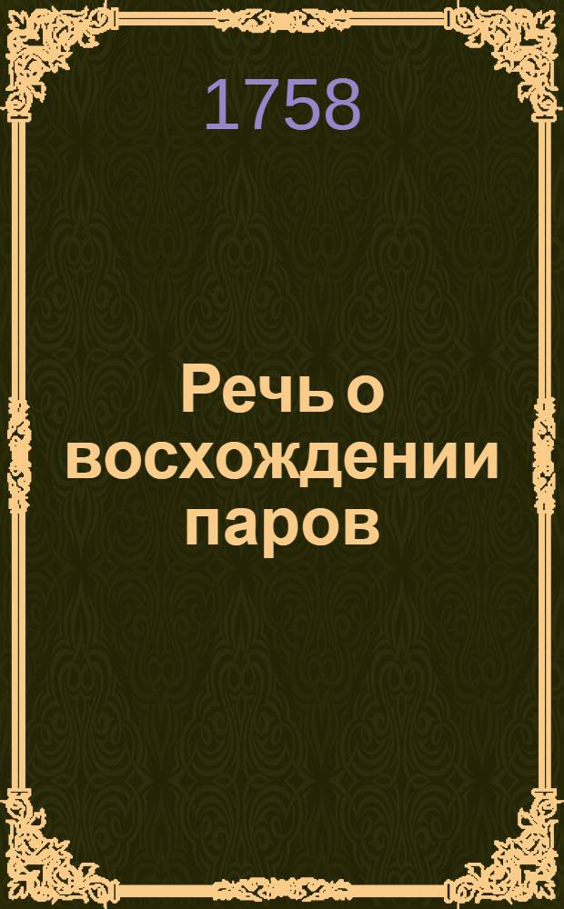 Речь о восхождении паров : На торжественный праздник тезоименитства ея императорскаго величества великия государыни императрицы Елисаветы Петровны самодержицы всероссийския