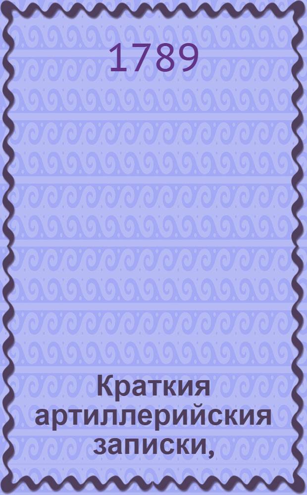 Краткия артиллерийския записки, : Для наставления унтер-офицеров, в новоучрежденных артиллерийских баталионах