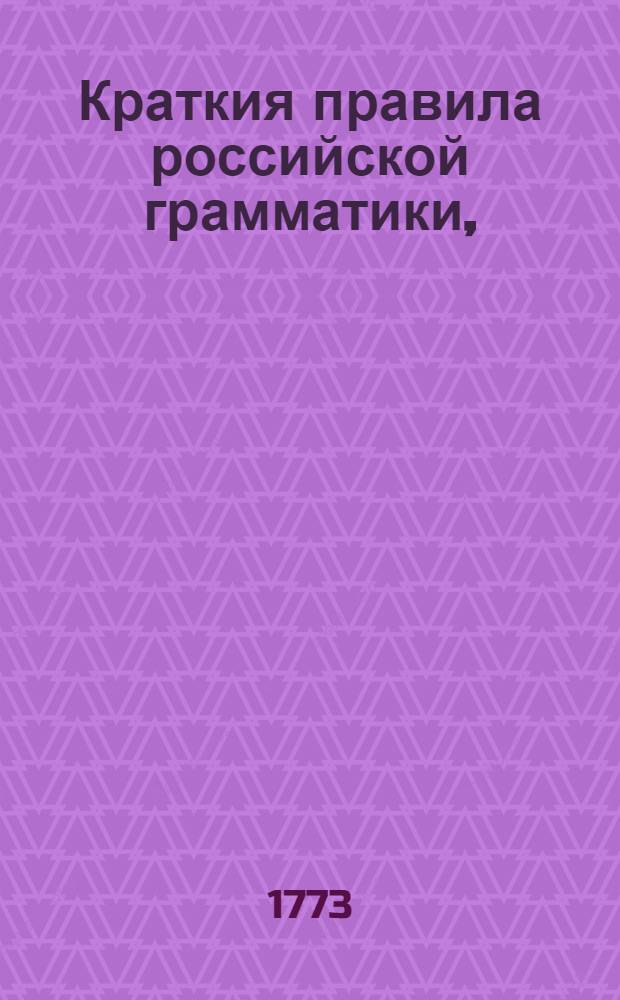 Краткия правила российской грамматики, : Собранныя из разных российских грамматик : В пользу обучающагося юношества в гимназиях Императорскаго Московскаго университета