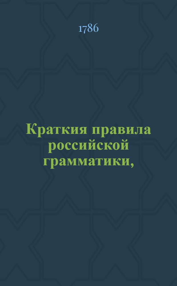 Краткия правила российской грамматики, : Собранныя из разных российских грамматик : В пользу обучающагося юношества в гимназиях Императорскаго Московскаго университета