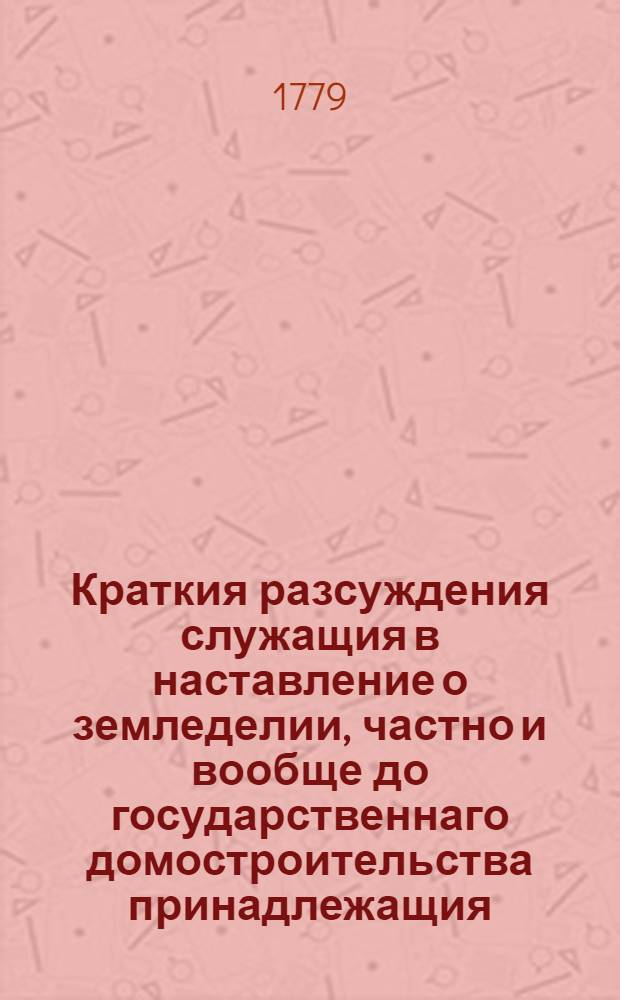 Краткия разсуждения служащия в наставление о земледелии, частно и вообще до государственнаго домостроительства принадлежащия