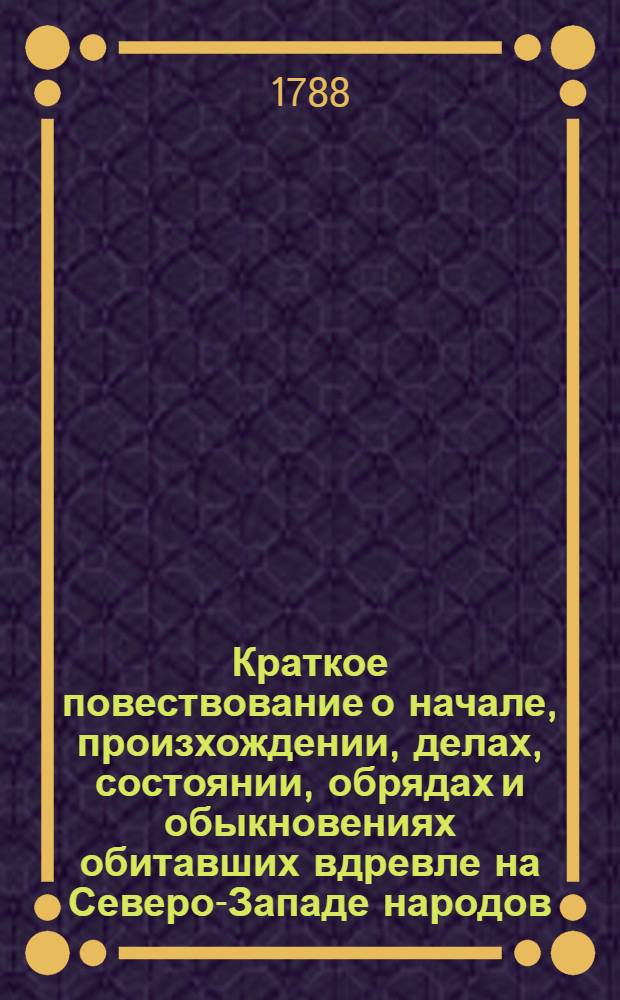 Краткое повествование о начале, произхождении, делах, состоянии, обрядах и обыкновениях обитавших вдревле на Северо-Западе народов : Перевод с латинскаго