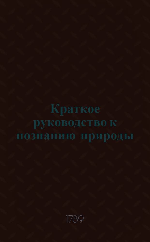 Краткое руководство к познанию природы : Для детей, : В училищах немецких преподаваемое : Перевод с немецкаго