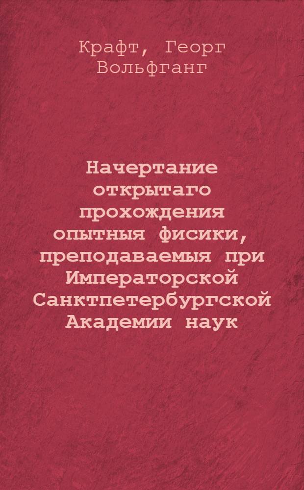 Начертание открытаго прохождения опытныя фисики, преподаваемыя при Императорской Санктпетербургской Академии наук, : В пользу ея любителей