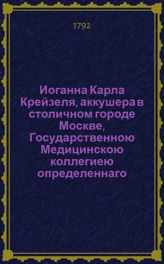 Иоганна Карла Крейзеля, аккушера в столичном городе Москве, Государственною Медицинскою коллегиею определеннаго, Наставление начинающим упражняться в повивальном искусстве : Состоящее в двух частях. Ч.2 : О противунатуральных родах посредством поворота