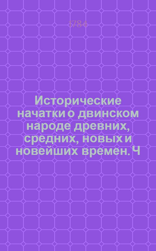 Исторические начатки о двинском народе древних, средних, новых и новейших времен. Ч.1