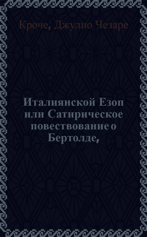 Италиянской Езоп или Сатирическое повествование о Бертолде, : Содержащее в себе удивительныя с ним приключения, остроумныя выдумки, хорошее поведение при дворе купно с его духовною : Переведена с францускаго