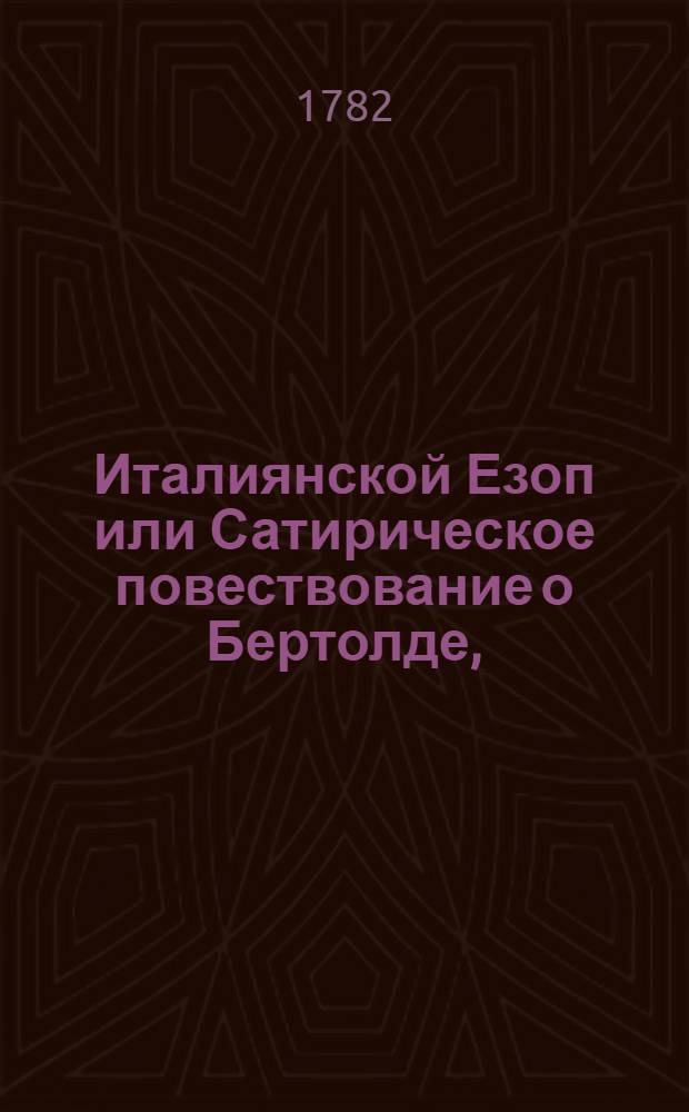 Италиянской Езоп или Сатирическое повествование о Бертолде, : Содержащее в себе удивительныя с ним приключения и остроумныя выдумки, : С приобщением I. О безпорочности и приятности деревенския жизни. II. Храм земнаго увеселения во сне виденный. III. Дворянин в деревне. IV. О людях, обещаний своих неисполняющих. : Переведена с французскаго
