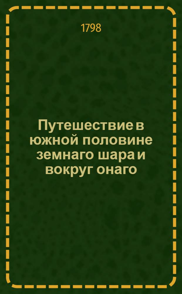Путешествие в южной половине земнаго шара и вокруг онаго : Учиненное в продолжение 1772, 73, 74 и 75 годов, аглинскими королевскими судами Резолюциею и Адвентюром под начальством капитана Иакова Кука. Ч.3
