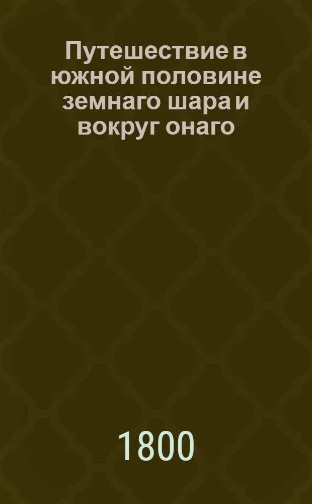 Путешествие в южной половине земнаго шара и вокруг онаго : Учиненное в продолжение 1772, 73, 74 и 75 годов, аглинскими королевскими судами Резолюциею и Адвентюром под начальством капитана Иакова Кука. Ч.5