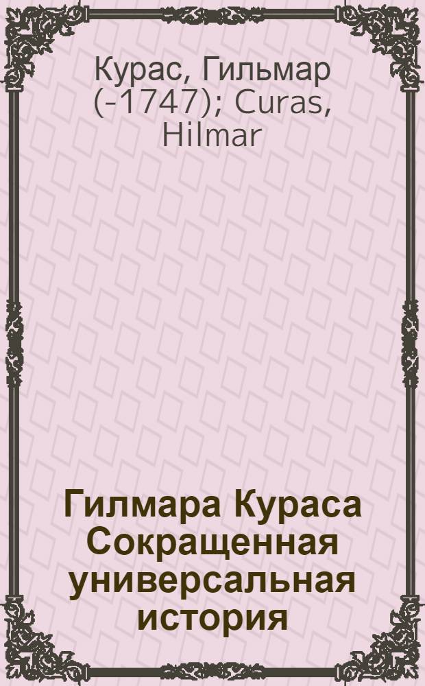 Гилмара Кураса Сокращенная универсальная история : Содержащая все достопамятные в свете случаи от сотворения мира по нынешнее время : Со многим пополнением вновь переведенная и с приобщением Краткой российской истории вопросами и ответами в пользу учащагося юношества