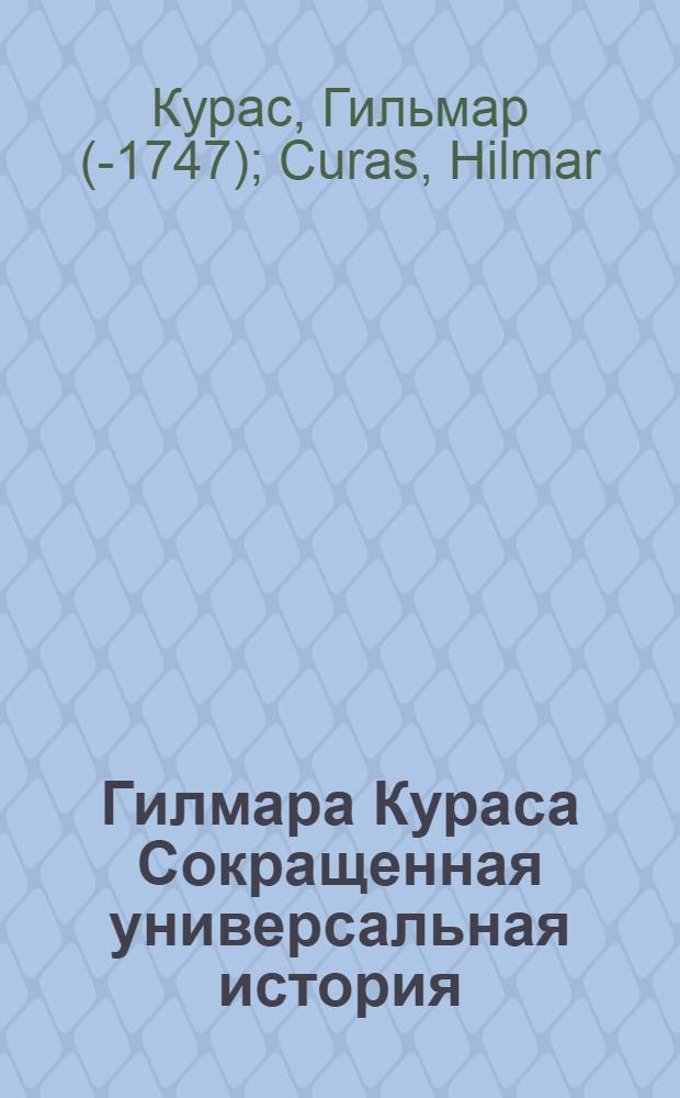 Гилмара Кураса Сокращенная универсальная история : Содержащая все достопамятные в свете случаи от сотворения мира по нынешнее время : Со многим пополнением вновь переведенная и с приобщением Краткой российской истории вопросами и ответами в пользу учащагося юношества