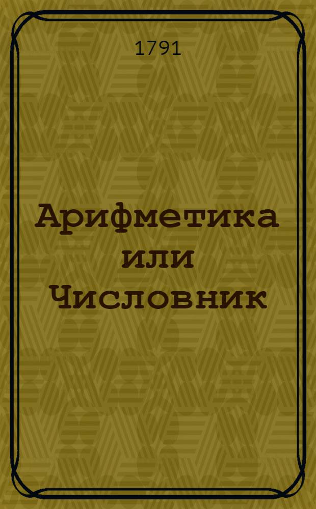 Арифметика или Числовник : Содержащий в себе все правила числовой выкладки, случающейся в общежитии, В пользу всякаго учащагося, воинскаго, статскаго и купеческаго юношества. [Ч.2]