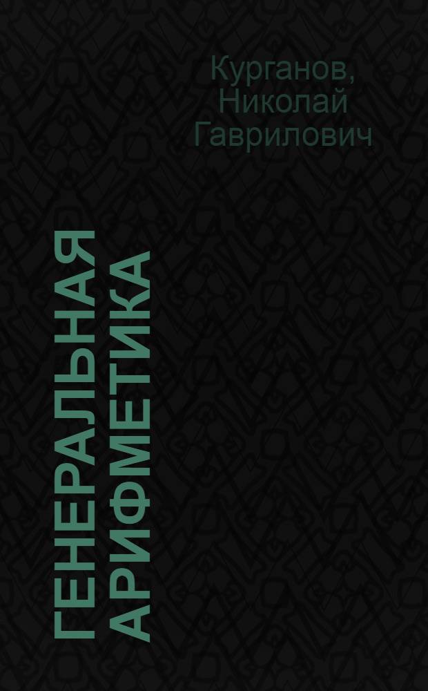 Генеральная арифметика : То есть всеобщей или полной числовник предлагающей порядочное и основательное знание как легчайшим способом разныя житейския мафиматике принадлежащия, арифметичныя, геометричныя и алгебричныя вычисления производить
