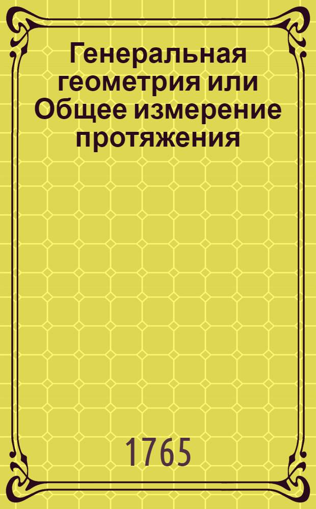 Генеральная геометрия или Общее измерение протяжения : Составляющее теорию и практику оной науки. Кн.1,