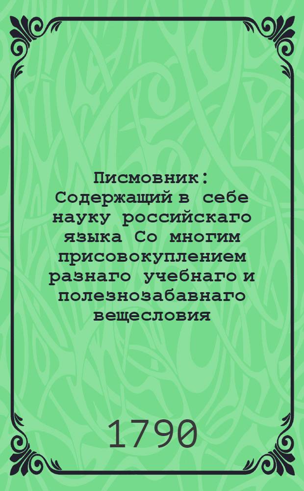 Писмовник : Содержащий в себе науку российскаго языка Со многим присовокуплением разнаго учебнаго и полезнозабавнаго вещесловия. Ч.2