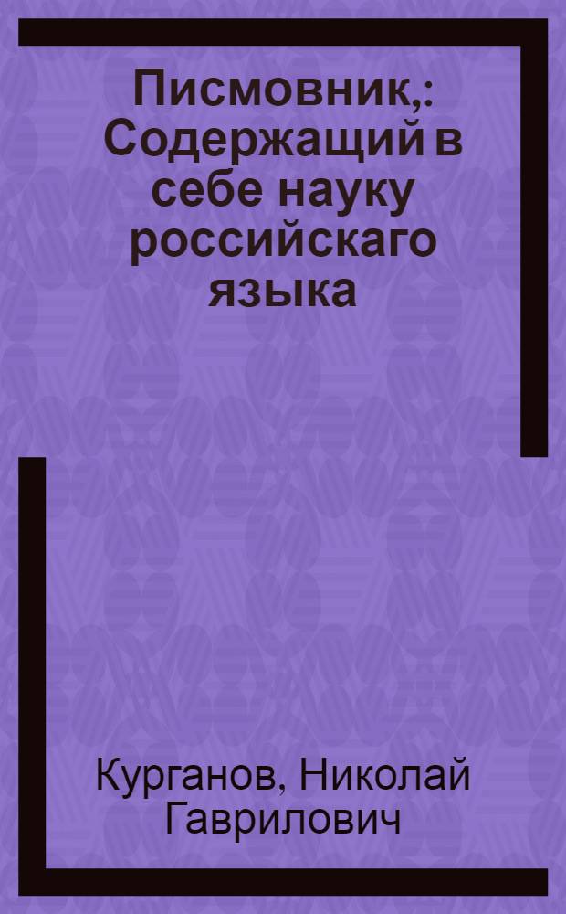 Писмовник, : Содержащий в себе науку российскаго языка : Со многим присовокуплением разнаго учебнаго и полезнозабавнаго вещесловия