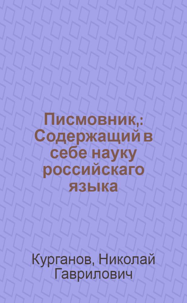 Писмовник, : Содержащий в себе науку российскаго языка : Со многим присовокуплением разнаго учебнаго и полезнозабавнаго вещесловия