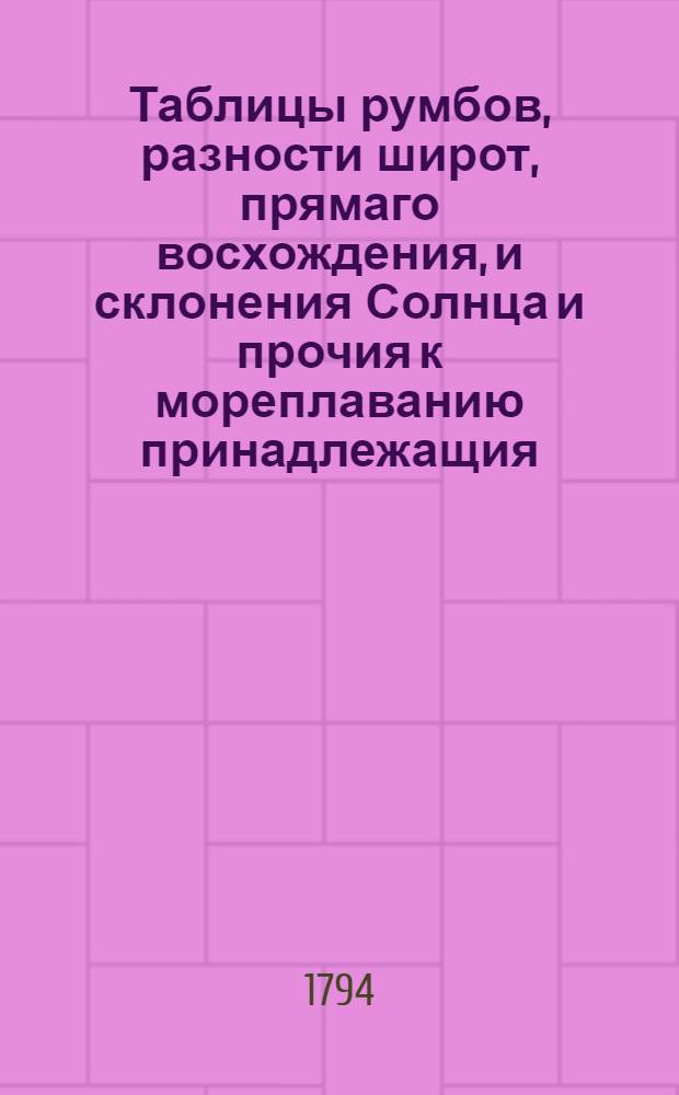 Таблицы румбов, разности широт, прямаго восхождения, и склонения Солнца и прочия к мореплаванию принадлежащия
