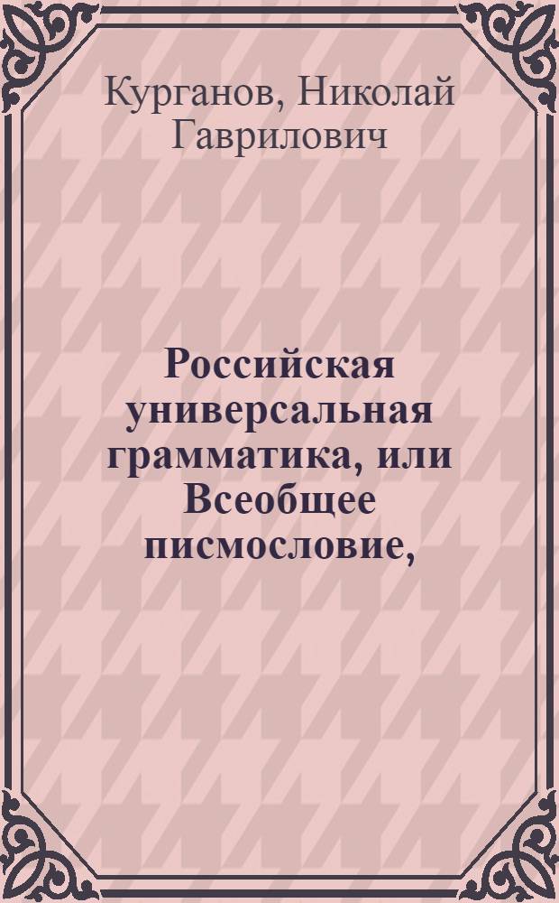 Российская универсальная грамматика, или Всеобщее писмословие, : Предлагающее легчайший способ основательнаго учения русскому языку : С седмью присовокуплениями разных учебных и полезнозабавных вещей