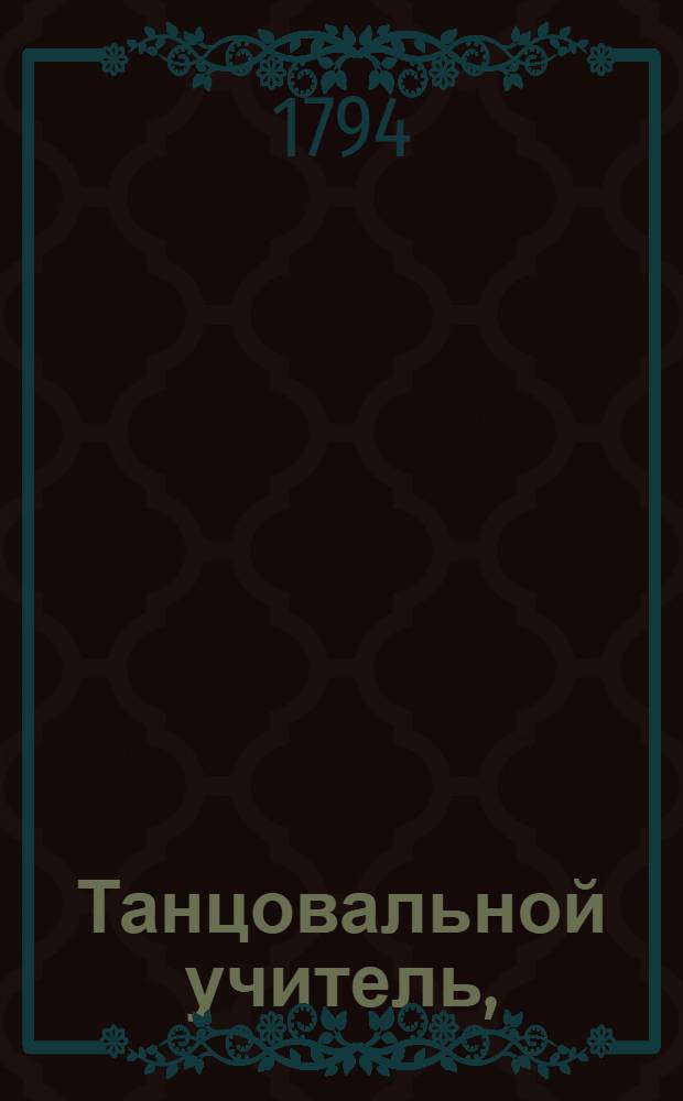 Танцовальной учитель, : Заключающий в себе правила и основания сего искуства к пользе обоего пола, : Со многими гравированными фигурами и частию музыки