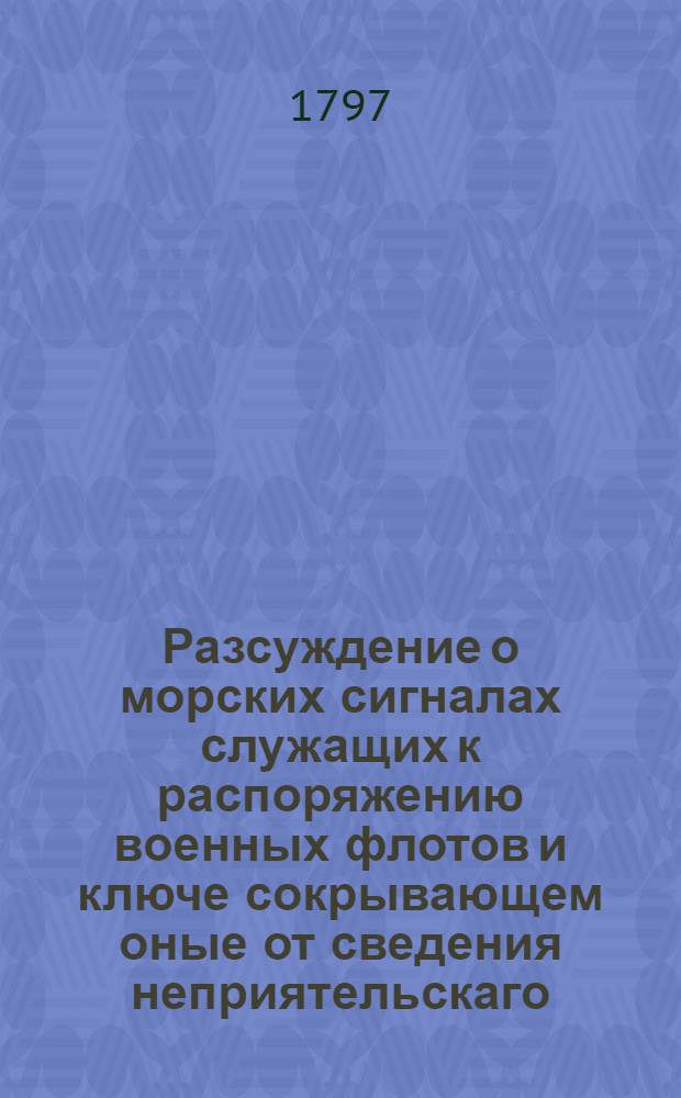 Разсуждение о морских сигналах служащих к распоряжению военных флотов и ключе сокрывающем оные от сведения неприятельскаго. Ч.1